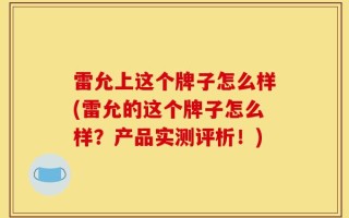 雷允上这个牌子怎么样(雷允的这个牌子怎么样？产品实测评析！)