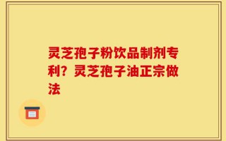 灵芝孢子粉饮品制剂专利？灵芝孢子油正宗做法