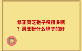 修正灵芝孢子粉粗多糖？灵芝粉什么牌子的好
