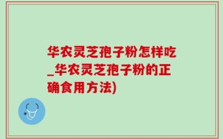 华农灵芝孢子粉怎样吃_华农灵芝孢子粉的正确食用方法)
