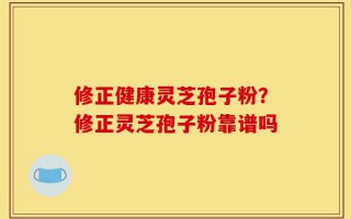 修正健康灵芝孢子粉？修正灵芝孢子粉靠谱吗