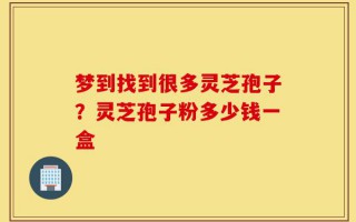 梦到找到很多灵芝孢子？灵芝孢子粉多少钱一盒