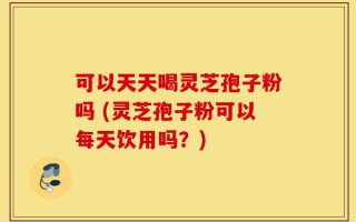 可以天天喝灵芝孢子粉吗 (灵芝孢子粉可以每天饮用吗？)