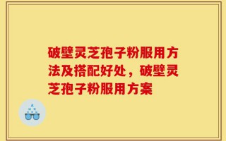 破壁灵芝孢子粉服用方法及搭配好处，破壁灵芝孢子粉服用方案