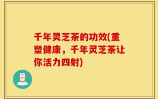千年灵芝茶的功效(重塑健康，千年灵芝茶让你活力四射)