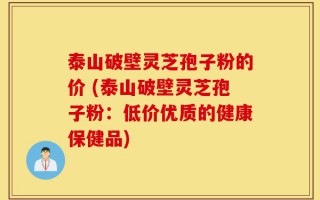 泰山破壁灵芝孢子粉的价 (泰山破壁灵芝孢子粉：低价优质的健康保健品)