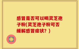 感冒是否可以喝灵芝孢子粉(灵芝孢子粉可否缓解感冒症状？)