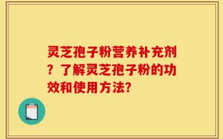 灵芝孢子粉营养补充剂？了解灵芝孢子粉的功效和使用方法？