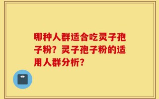 哪种人群适合吃灵子孢子粉？灵子孢子粉的适用人群分析？