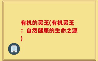 有机的灵芝(有机灵芝：自然健康的生命之源)