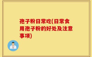 孢子粉日常吃(日常食用孢子粉的好处及注意事项)