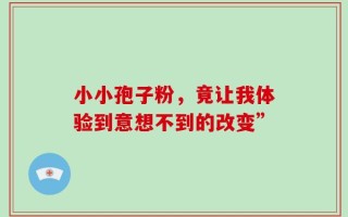 小小孢子粉，竟让我体验到意想不到的改变”
