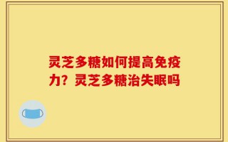 灵芝多糖如何提高免疫力？灵芝多糖治失眠吗