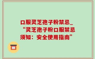 口服灵芝孢子粉禁忌_“灵芝孢子粉口服禁忌须知：安全使用指南”