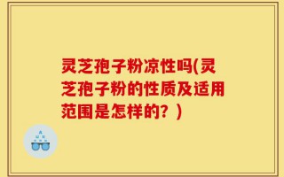 灵芝孢子粉凉性吗(灵芝孢子粉的性质及适用范围是怎样的？)