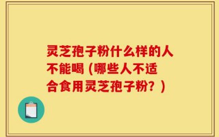 灵芝孢子粉什么样的人不能喝 (哪些人不适合食用灵芝孢子粉？)