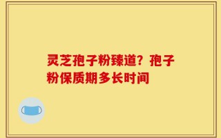 灵芝孢子粉臻道？孢子粉保质期多长时间