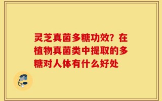 灵芝真菌多糖功效？在植物真菌类中提取的多糖对人体有什么好处
