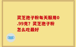 灵芝孢子粉每天服用0.99克？灵芝孢子粉怎么吃最好