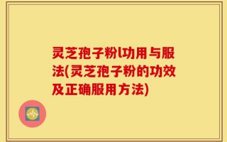 灵芝孢子粉l功用与服法(灵芝孢子粉的功效及正确服用方法)