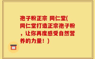 孢子粉正宗 同仁堂(同仁堂打造正宗孢子粉，让你再度感受自然营养的力量！)
