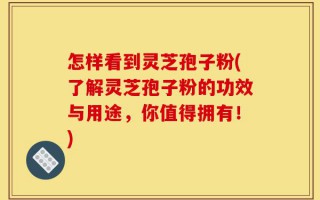怎样看到灵芝孢子粉(了解灵芝孢子粉的功效与用途，你值得拥有！)