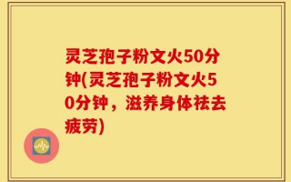 灵芝孢子粉文火50分钟(灵芝孢子粉文火50分钟，滋养身体祛去疲劳)