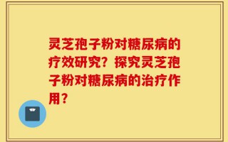 灵芝孢子粉对糖尿病的疗效研究？探究灵芝孢子粉对糖尿病的治疗作用？