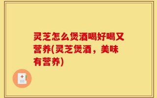 灵芝怎么煲酒喝好喝又营养(灵芝煲酒，美味有营养)