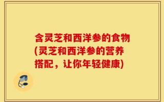 含灵芝和西洋参的食物(灵芝和西洋参的营养搭配，让你年轻健康)