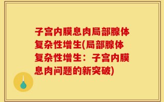 子宫内膜息肉局部腺体复杂性增生(局部腺体复杂性增生：子宫内膜息肉问题的新突破)