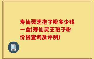 寿仙灵芝孢子粉多少钱一盒(寿仙灵芝孢子粉价格查询及评测)