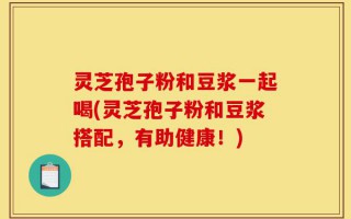 灵芝孢子粉和豆浆一起喝(灵芝孢子粉和豆浆搭配，有助健康！)