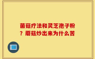 菌菇疗法和灵芝孢子粉？蘑菇炒出来为什么苦