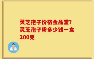 灵芝孢子价格金品堂？灵芝孢子粉多少钱一盒200克