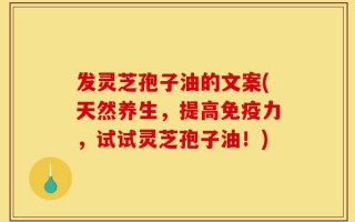 发灵芝孢子油的文案(天然养生，提高免疫力，试试灵芝孢子油！)