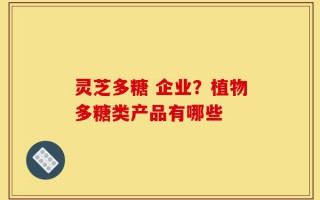 灵芝多糖 企业？植物多糖类产品有哪些
