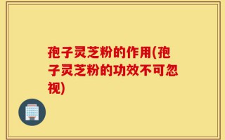 孢子灵芝粉的作用(孢子灵芝粉的功效不可忽视)