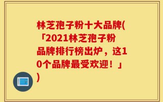 林芝孢子粉十大品牌(「2021林芝孢子粉品牌排行榜出炉，这10个品牌最受欢迎！」)