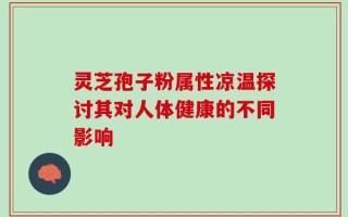 灵芝孢子粉属性凉温探讨其对人体健康的不同影响
