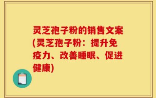 灵芝孢子粉的销售文案(灵芝孢子粉：提升免疫力、改善睡眠、促进健康)