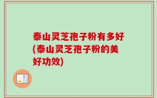 泰山灵芝孢子粉有多好(泰山灵芝孢子粉的美好功效)