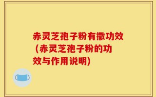 赤灵芝孢子粉有撒功效 (赤灵芝孢子粉的功效与作用说明)