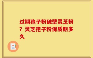 过期孢子粉破壁灵芝粉？灵芝孢子粉保质期多久