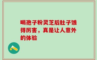 喝孢子粉灵芝后肚子饿得厉害，真是让人意外的体验