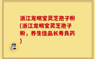 浙江龙明宝灵芝孢子粉(浙江龙明宝灵芝孢子粉，养生佳品长寿良药)