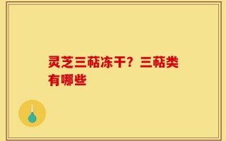 灵芝三萜冻干？三萜类有哪些