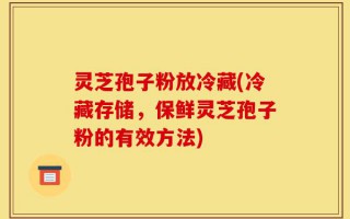 灵芝孢子粉放冷藏(冷藏存储，保鲜灵芝孢子粉的有效方法)