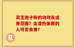 灵芝孢子粉的功效及适用范围？含湿热体质的人可否食用？