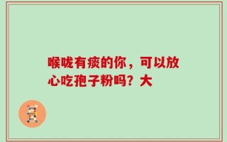 喉咙有痰的你，可以放心吃孢子粉吗？大
